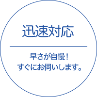 迅速対応 - 早さが自慢！　すぐにお伺いします。