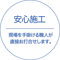 安心施工 - 現場を手掛ける職人が直接お打合せします。