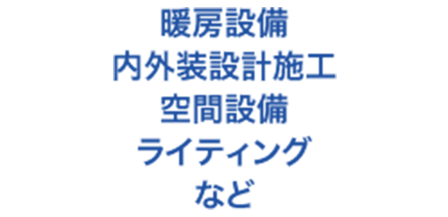 暖房設備 / 内外装設計施工 / 空間設備 / ライティング など