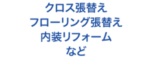 クロス張替え / フローリング張替え / 内装リフォーム など