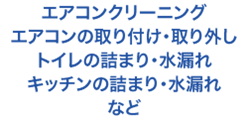 エアコンクリーニング / エアコンの取り付け・取り外し / トイレの詰まり・水漏れ / キッチンの詰まり・水漏れ など